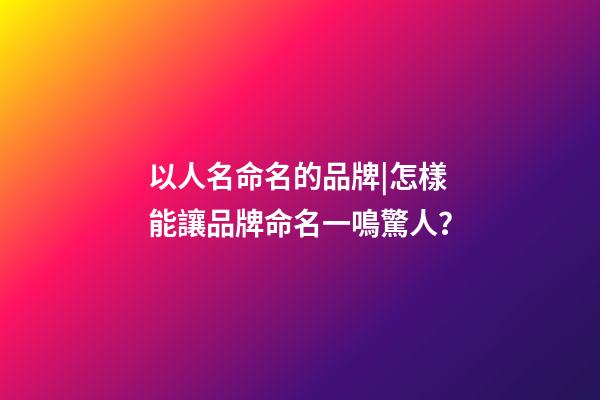 以人名命名的品牌|怎樣能讓品牌命名一鳴驚人？-第1張-商標起名-玄機派